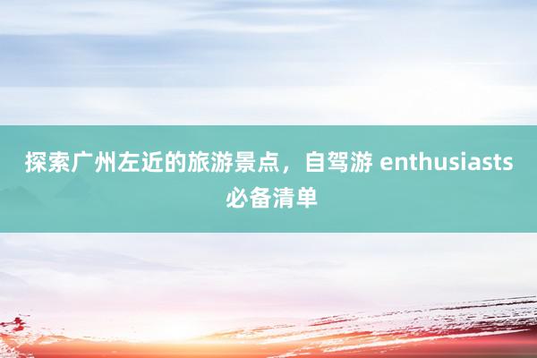 探索广州左近的旅游景点，自驾游 enthusiasts 必备清单