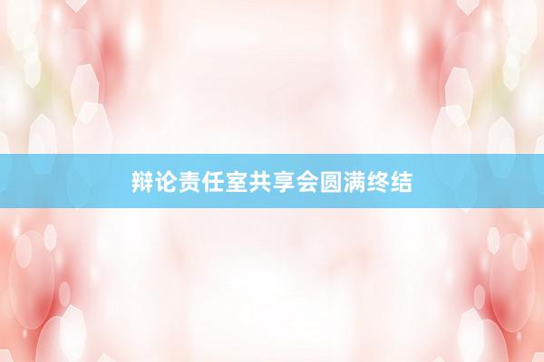 辩论责任室共享会圆满终结