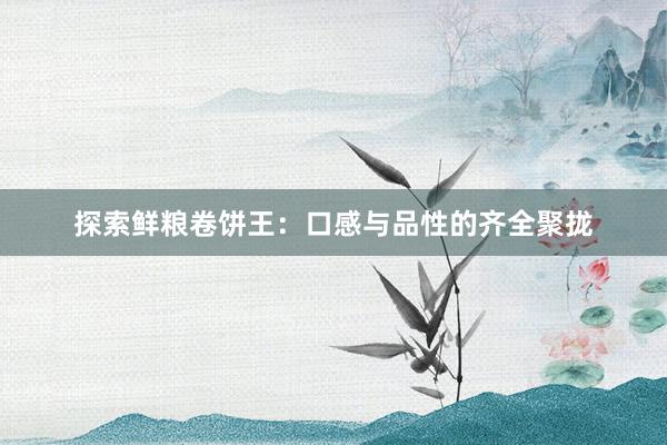 探索鲜粮卷饼王：口感与品性的齐全聚拢