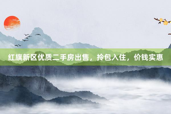 红旗新区优质二手房出售，拎包入住，价钱实惠
