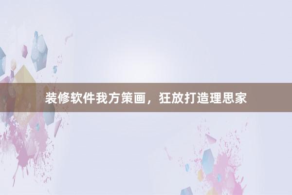 装修软件我方策画，狂放打造理思家
