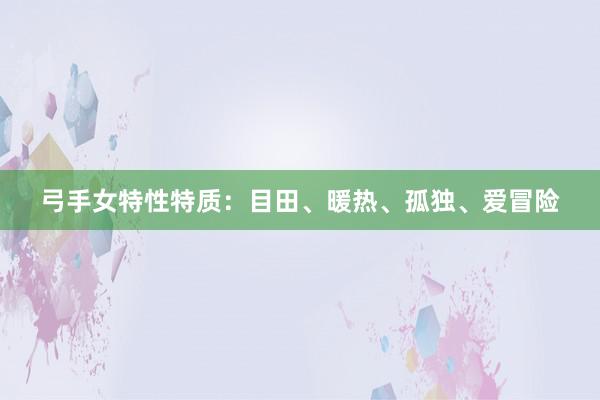 弓手女特性特质：目田、暖热、孤独、爱冒险