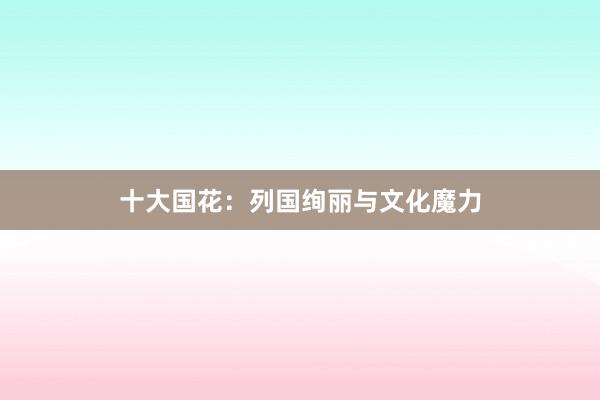 十大国花：列国绚丽与文化魔力